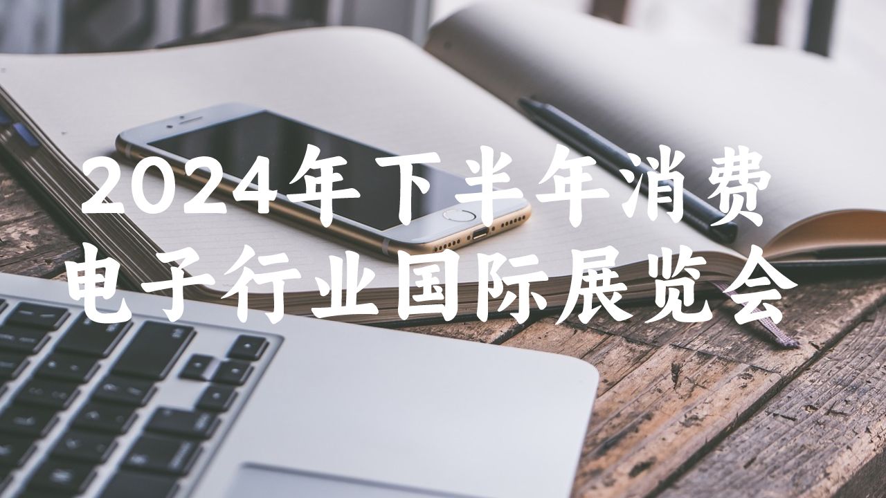 2024年下半年消費電子行業(yè)國際展覽會